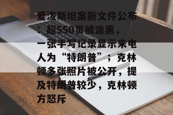 爱泼斯坦案新文件公布:超550页被涂黑,一张手写记录显示来电人为“特朗普”;克林顿多张照片被公开,提及特朗普较少,克林顿方怒斥-第1张图片-佛山资讯网 爱泼斯坦案新文件公布:超550页被涂黑,一张手写记录显示来电人为“特朗普”;克林顿多张照片被公开,提及特朗普较少,克林顿方怒斥-第1张图片-佛山资讯网