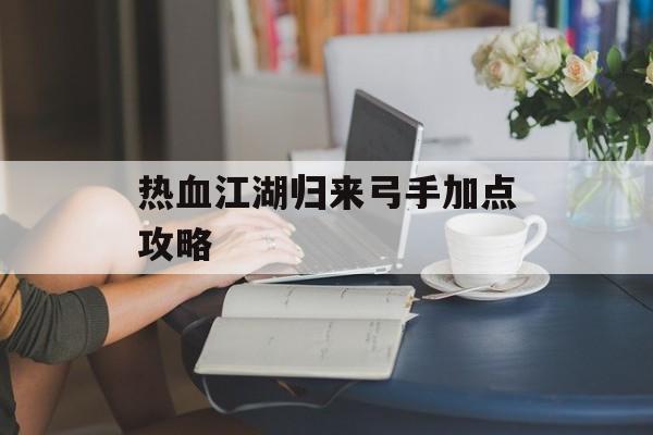 热血江湖归来弓手加点攻略-第1张图片-佛山资讯网