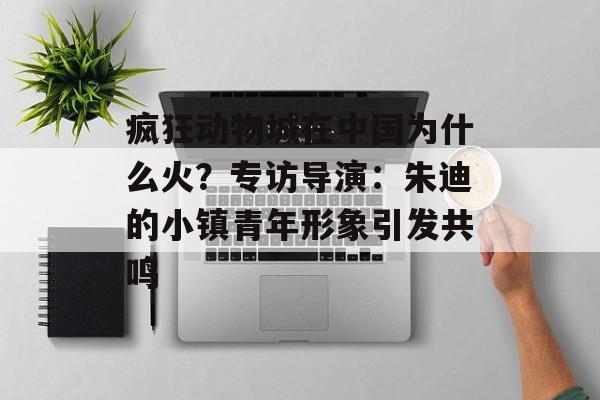 疯狂动物城在中国为什么火？专访导演：朱迪的小镇青年形象引发共鸣-第1张图片-佛山资讯网