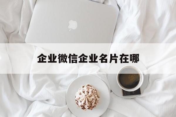 企业微信企业名片在哪-第1张图片-佛山资讯网