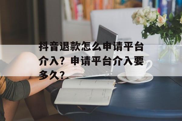 抖音退款怎么申请平台介入？申请平台介入要多久？-第1张图片-佛山资讯网