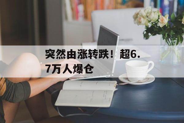 突然由涨转跌!超6.7万人爆仓-第1张图片-佛山资讯网 突然由涨转跌!超6.7万人爆仓-第1张图片-佛山资讯网