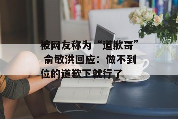 被网友称为“道歉哥” 俞敏洪回应:做不到位的道歉下就行了-第1张图片-佛山资讯网 被网友称为“道歉哥” 俞敏洪回应:做不到位的道歉下就行了-第1张图片-佛山资讯网