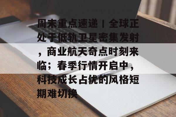 周末重点速递丨全球正处于低轨卫星密集发射，商业航天奇点时刻来临；春季行情开启中，科技成长占优的风格短期难切换-第1张图片-佛山资讯网