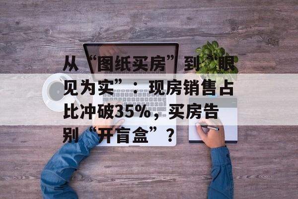 从“图纸买房”到“眼见为实”:现房销售占比冲破35%,买房告别“开盲盒”?-第1张图片-佛山资讯网 从“图纸买房”到“眼见为实”:现房销售占比冲破35%,买房告别“开盲盒”?-第1张图片-佛山资讯网