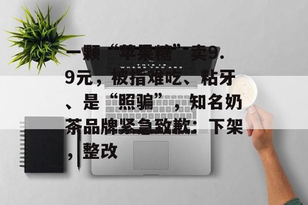 一颗“苹果糖”卖9.9元,被指难吃、粘牙、是“照骗”,知名奶茶品牌紧急致歉:下架,整改-第1张图片-佛山资讯网 一颗“苹果糖”卖9.9元,被指难吃、粘牙、是“照骗”,知名奶茶品牌紧急致歉:下架,整改-第1张图片-佛山资讯网