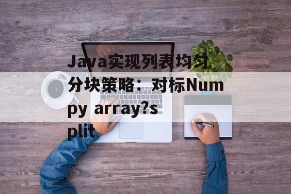 Java实现列表均匀分块策略:对标Numpy array?split
Java实现列表均匀分块策略:对标Numpy array?split