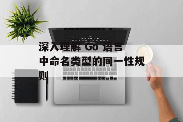 深入理解 Go 语言中命名类型的同一性规则
深入理解 Go 语言中命名类型的同一性规则