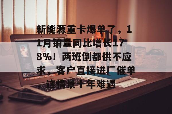 新能源重卡爆单了,11月销量同比增长178%!两班倒都供不应求,客户直接进厂催单,这情景十年难遇-第1张图片-佛山资讯网 新能源重卡爆单了,11月销量同比增长178%!两班倒都供不应求,客户直接进厂催单,这情景十年难遇-第1张图片-佛山资讯网
