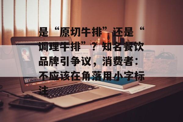 是“原切牛排”还是“调理牛排”？知名餐饮品牌引争议，消费者：不应该在角落用小字标注-第1张图片-佛山资讯网