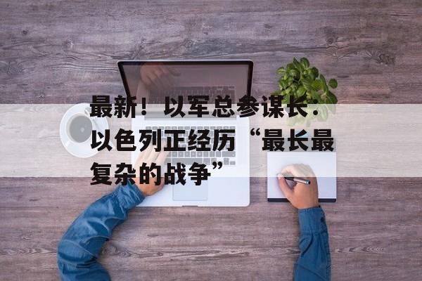 最新!以军总参谋长:以色列正经历“最长最复杂的战争”-第1张图片-佛山资讯网 最新!以军总参谋长:以色列正经历“最长最复杂的战争”-第1张图片-佛山资讯网