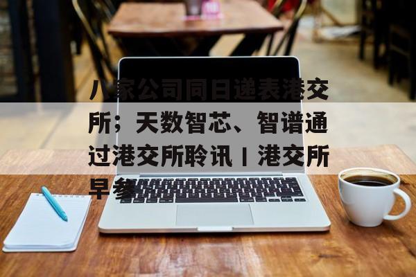 八家公司同日递表港交所；天数智芯、智谱通过港交所聆讯丨港交所早参-第1张图片-佛山资讯网