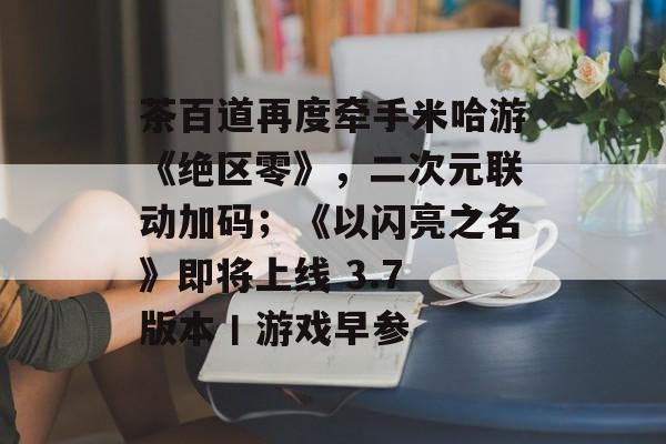 茶百道再度牵手米哈游《绝区零》，二次元联动加码；《以闪亮之名》即将上线 3.7 版本丨游戏早参-第1张图片-佛山资讯网