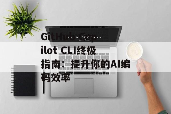 GitHub Copilot CLI终极指南:提升你的AI编码效率-第1张图片-佛山资讯网 GitHub Copilot CLI终极指南:提升你的AI编码效率-第1张图片-佛山资讯网