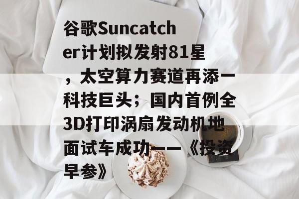 谷歌Suncatcher计划拟发射81星,太空算力赛道再添一科技巨头;国内首例全3D打印涡扇发动机地面试车成功——《投资早参》-第1张图片-佛山资讯网 谷歌Suncatcher计划拟发射81星,太空算力赛道再添一科技巨头;国内首例全3D打印涡扇发动机地面试车成功——《投资早参》-第1张图片-佛山资讯网