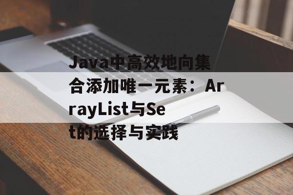 Java中高效地向集合添加唯一元素：ArrayList与Set的选择与实践
