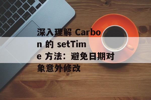 深入理解 Carbon 的 setTime 方法:避免日期对象意外修改
深入理解 Carbon 的 setTime 方法:避免日期对象意外修改