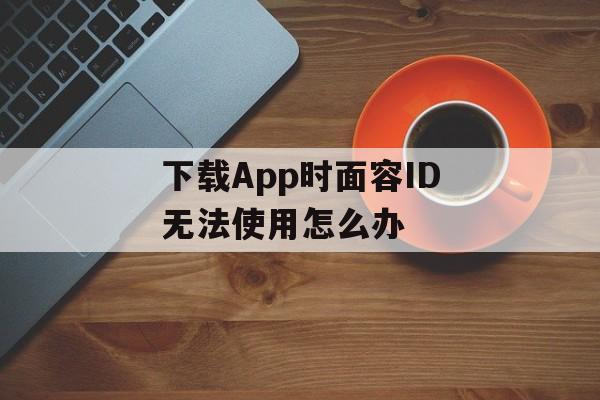 下载App时面容ID无法使用怎么办-第1张图片-佛山资讯网 下载App时面容ID无法使用怎么办-第1张图片-佛山资讯网