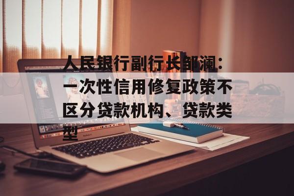人民银行副行长邹澜:一次性信用修复政策不区分贷款机构、贷款类型-第1张图片-佛山资讯网 人民银行副行长邹澜:一次性信用修复政策不区分贷款机构、贷款类型-第1张图片-佛山资讯网