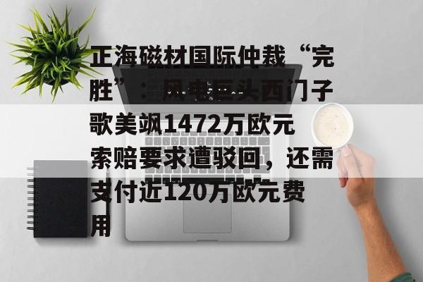 正海磁材国际仲裁“完胜”:风电巨头西门子歌美飒1472万欧元索赔要求遭驳回,还需支付近120万欧元费用-第1张图片-佛山资讯网 正海磁材国际仲裁“完胜”:风电巨头西门子歌美飒1472万欧元索赔要求遭驳回,还需支付近120万欧元费用-第1张图片-佛山资讯网