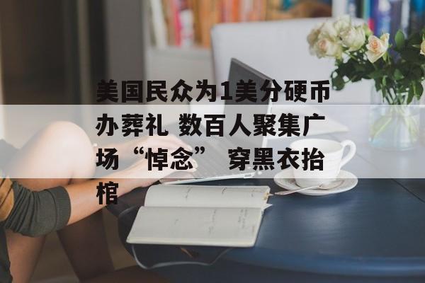 美国民众为1美分硬币办葬礼 数百人聚集广场“悼念” 穿黑衣抬棺-第1张图片-佛山资讯网