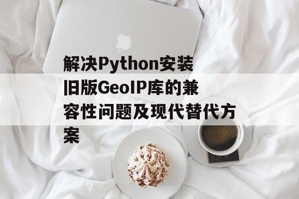 解决Python安装旧版GeoIP库的兼容性问题及现代替代方案
解决Python安装旧版GeoIP库的兼容性问题及现代替代方案