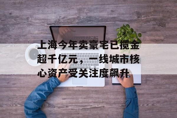 上海今年卖豪宅已揽金超千亿元,一线城市核心资产受关注度飙升-第1张图片-佛山资讯网 上海今年卖豪宅已揽金超千亿元,一线城市核心资产受关注度飙升-第1张图片-佛山资讯网