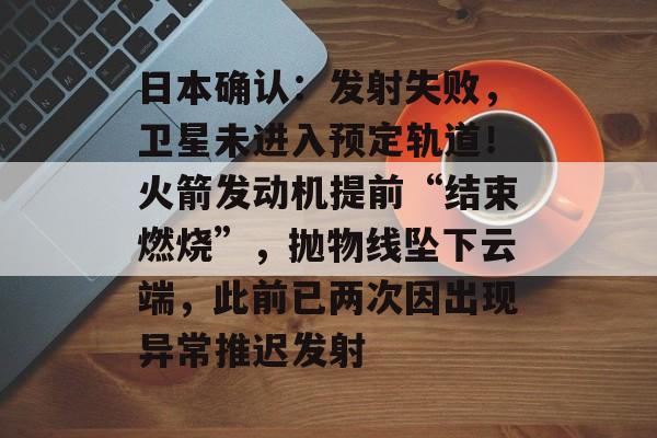 日本确认:发射失败,卫星未进入预定轨道!火箭发动机提前“结束燃烧”,抛物线坠下云端,此前已两次因出现异常推迟发射-第1张图片-佛山资讯网 日本确认:发射失败,卫星未进入预定轨道!火箭发动机提前“结束燃烧”,抛物线坠下云端,此前已两次因出现异常推迟发射-第1张图片-佛山资讯网
