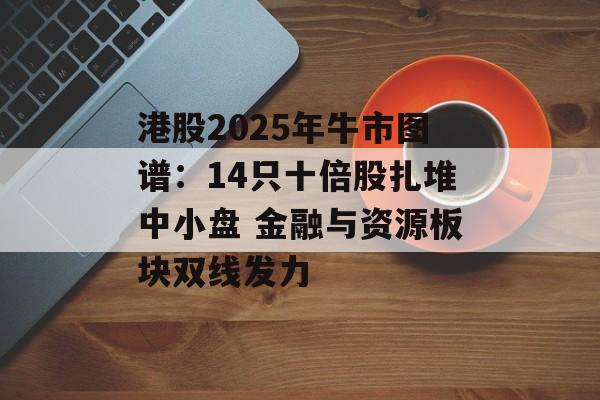 港股2025年牛市图谱：14只十倍股扎堆中小盘 金融与资源板块双线发力-第1张图片-佛山资讯网