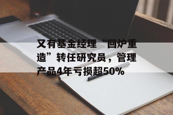 又有基金经理“回炉重造”转任研究员，管理产品4年亏损超50%-第1张图片-佛山资讯网