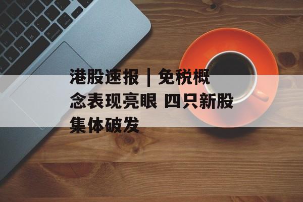 港股速报 | 免税概念表现亮眼 四只新股集体破发-第1张图片-佛山资讯网 港股速报 | 免税概念表现亮眼 四只新股集体破发-第1张图片-佛山资讯网