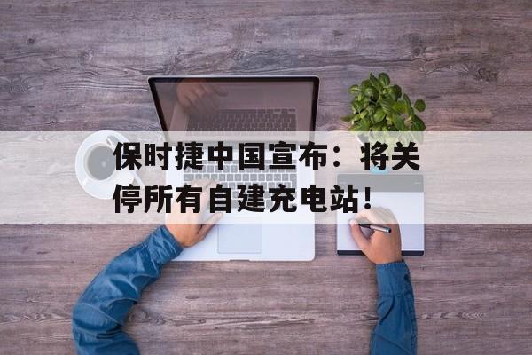 保时捷中国宣布:将关停所有自建充电站!-第1张图片-佛山资讯网 保时捷中国宣布:将关停所有自建充电站!-第1张图片-佛山资讯网
