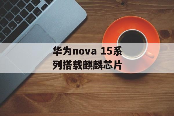 华为nova 15系列搭载麒麟芯片-第1张图片-佛山资讯网