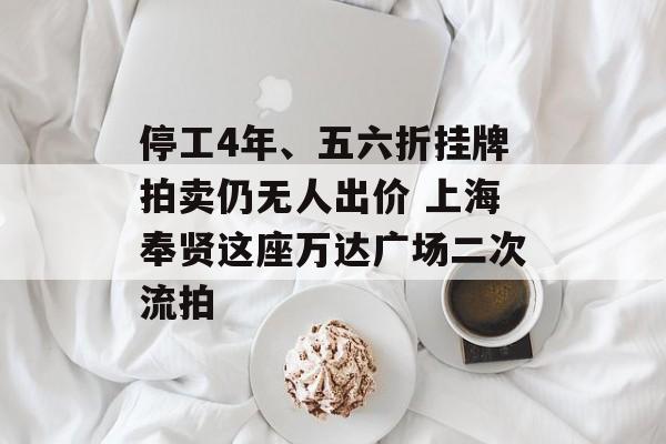 停工4年、五六折挂牌拍卖仍无人出价 上海奉贤这座万达广场二次流拍-第1张图片-佛山资讯网 停工4年、五六折挂牌拍卖仍无人出价 上海奉贤这座万达广场二次流拍-第1张图片-佛山资讯网
