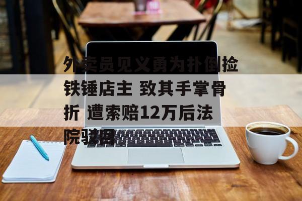 外卖员见义勇为扑倒捡铁锤店主 致其手掌骨折 遭索赔12万后法院驳回-第1张图片-佛山资讯网 外卖员见义勇为扑倒捡铁锤店主 致其手掌骨折 遭索赔12万后法院驳回-第1张图片-佛山资讯网