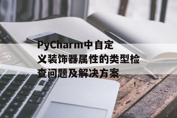 PyCharm中自定义装饰器属性的类型检查问题及解决方案
PyCharm中自定义装饰器属性的类型检查问题及解决方案
