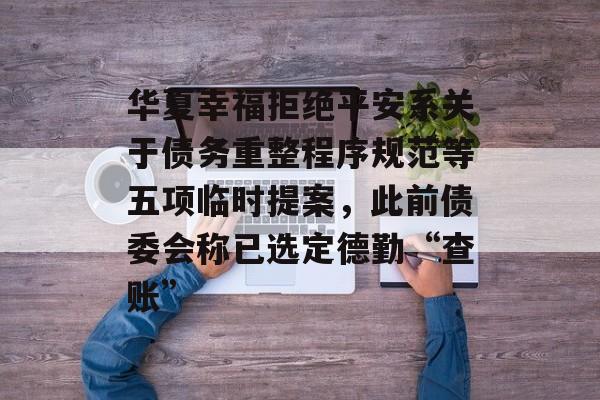华夏幸福拒绝平安系关于债务重整程序规范等五项临时提案，此前债委会称已选定德勤“查账”-第1张图片-佛山资讯网