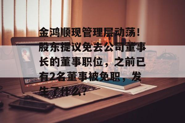 金鸿顺现管理层动荡！股东提议免去公司董事长的董事职位，之前已有2名董事被免职，发生了什么？-第1张图片-佛山资讯网