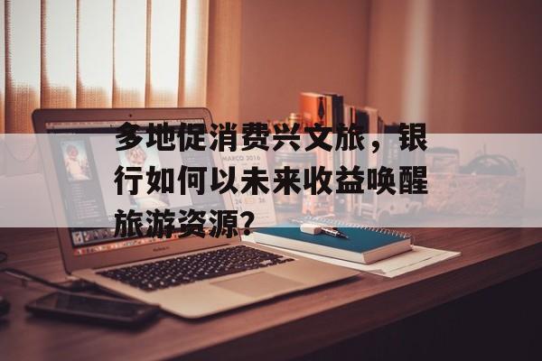 多地促消费兴文旅，银行如何以未来收益唤醒旅游资源？-第1张图片-佛山资讯网