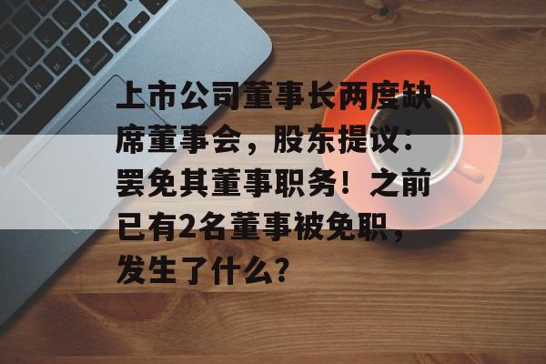 上市公司董事长两度缺席董事会,股东提议:罢免其董事职务!之前已有2名董事被免职,发生了什么?-第1张图片-佛山资讯网 上市公司董事长两度缺席董事会,股东提议:罢免其董事职务!之前已有2名董事被免职,发生了什么?-第1张图片-佛山资讯网