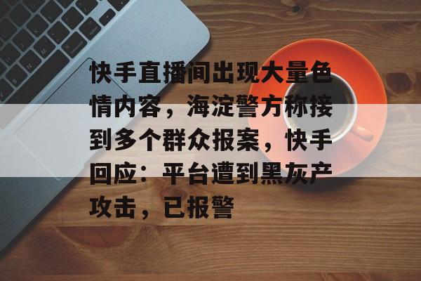 快手直播间出现大量色情内容,海淀警方称接到多个群众报案,快手回应:平台遭到黑灰产攻击,已报警-第1张图片-佛山资讯网 快手直播间出现大量色情内容,海淀警方称接到多个群众报案,快手回应:平台遭到黑灰产攻击,已报警-第1张图片-佛山资讯网