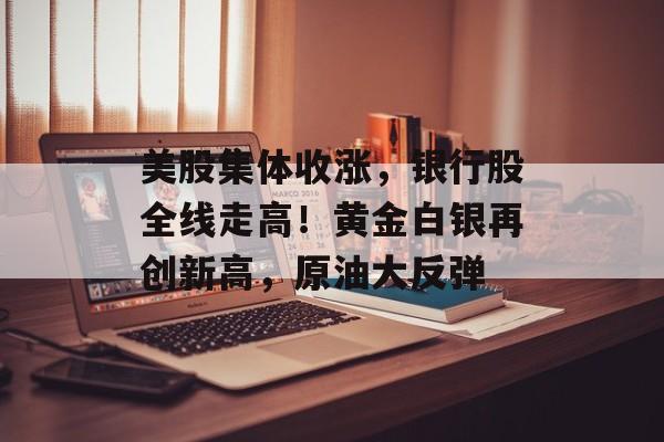 美股集体收涨，银行股全线走高！黄金白银再创新高，原油大反弹-第1张图片-佛山资讯网