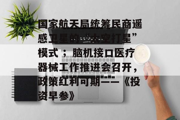 国家航天局统筹民商遥感卫星的“太空打星”模式 ；脑机接口医疗器械工作推进会召开，政策红利可期——《投资早参》-第1张图片-佛山资讯网