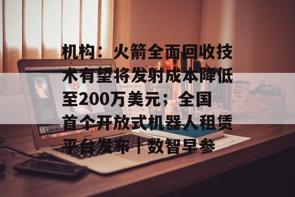 机构:火箭全面回收技术有望将发射成本降低至200万美元;全国首个开放式机器人租赁平台发布|数智早参-第1张图片-佛山资讯网 机构:火箭全面回收技术有望将发射成本降低至200万美元;全国首个开放式机器人租赁平台发布|数智早参-第1张图片-佛山资讯网
