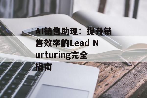 AI销售助理：提升销售效率的Lead Nurturing完全指南-第1张图片-佛山资讯网
