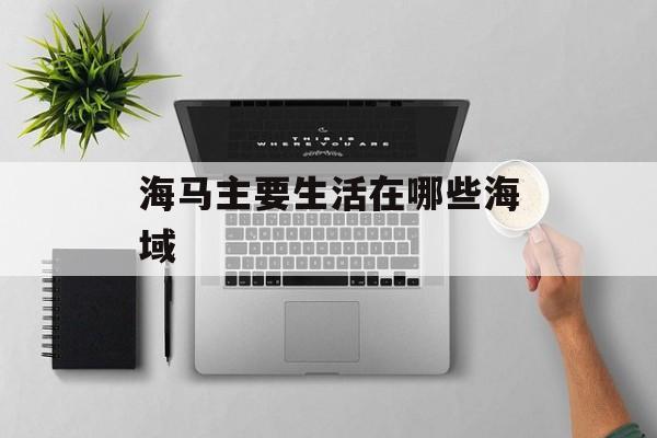 海马主要生活在哪些海域-第1张图片-佛山资讯网