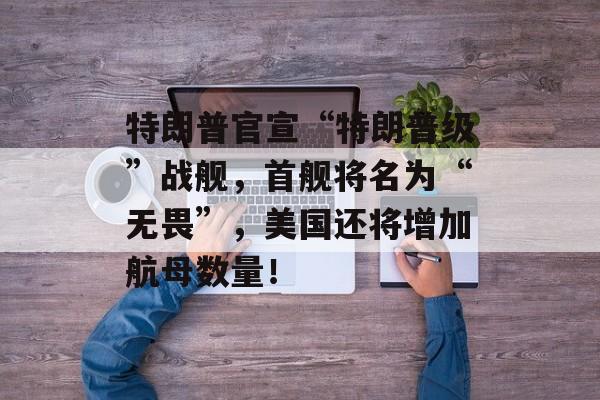 特朗普官宣“特朗普级”战舰,首舰将名为“无畏”,美国还将增加航母数量!-第1张图片-佛山资讯网 特朗普官宣“特朗普级”战舰,首舰将名为“无畏”,美国还将增加航母数量!-第1张图片-佛山资讯网