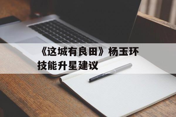 《这城有良田》杨玉环技能升星建议-第1张图片-佛山资讯网