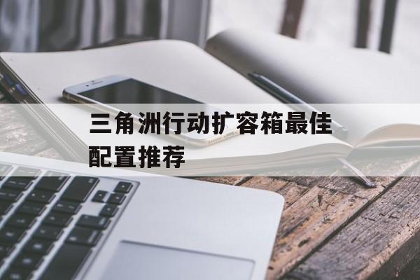 三角洲行动扩容箱最佳配置推荐-第1张图片-佛山资讯网 三角洲行动扩容箱最佳配置推荐-第1张图片-佛山资讯网
