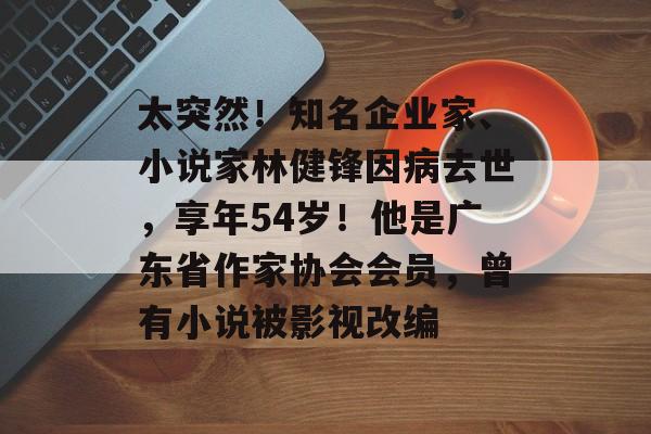太突然!知名企业家、小说家林健锋因病去世,享年54岁!他是广东省作家协会会员,曾有小说被影视改编-第1张图片-佛山资讯网 太突然!知名企业家、小说家林健锋因病去世,享年54岁!他是广东省作家协会会员,曾有小说被影视改编-第1张图片-佛山资讯网